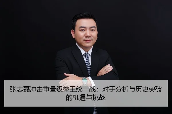 张志磊冲击重量级拳王统一战：对手分析与历史突破的机遇与挑战
