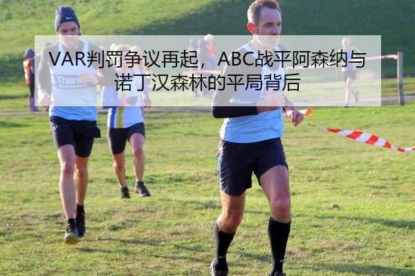 VAR判罚争议再起，ABC战平阿森纳与诺丁汉森林的平局背后
