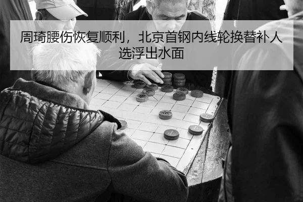 周琦腰伤恢复顺利，北京首钢内线轮换替补人选浮出水面