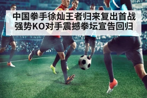 中国拳手徐灿王者归来复出首战强势KO对手震撼拳坛宣告回归
