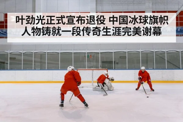 叶劲光正式宣布退役 中国冰球旗帜人物铸就一段传奇生涯完美谢幕