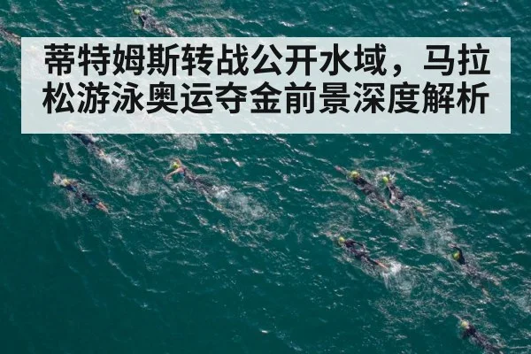 蒂特姆斯转战公开水域，马拉松游泳奥运夺金前景深度解析