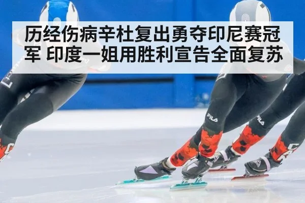 历经伤病辛杜复出勇夺印尼赛冠军 印度一姐用胜利宣告全面复苏