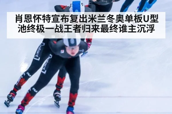 肖恩怀特宣布复出米兰冬奥单板U型池终极一战王者归来最终谁主沉浮