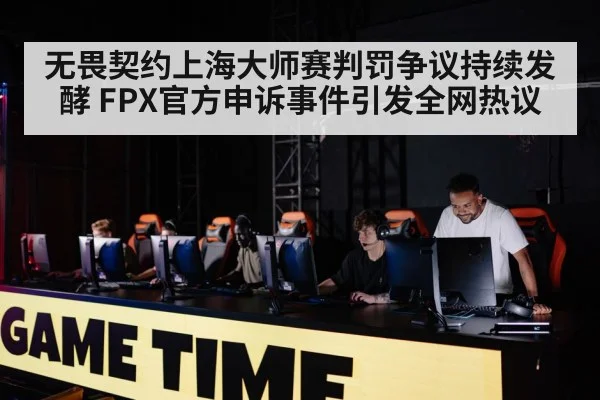 无畏契约上海大师赛判罚争议持续发酵 FPX官方申诉事件引发全网热议