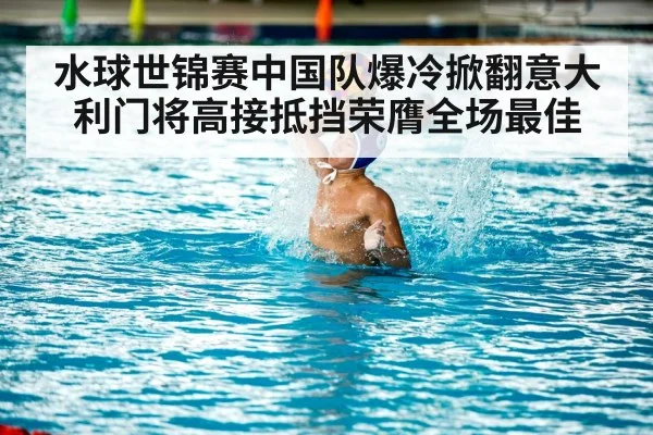 水球世锦赛中国队爆冷掀翻意大利门将高接抵挡荣膺全场最佳