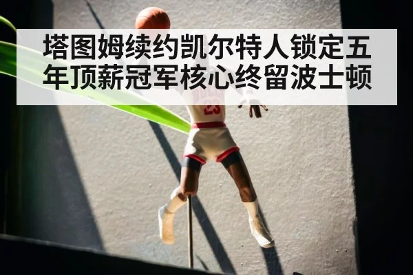 塔图姆续约凯尔特人锁定五年顶薪冠军核心终留波士顿