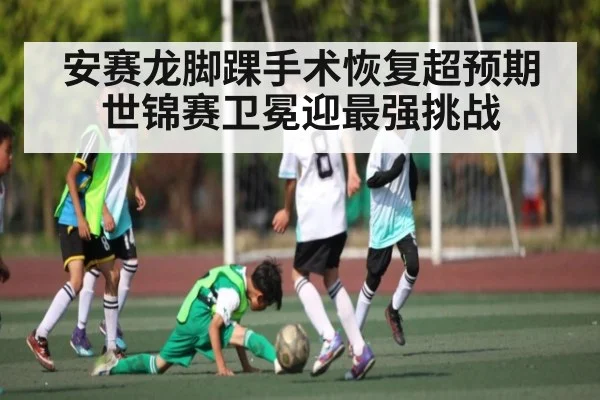 安赛龙脚踝手术恢复超预期世锦赛卫冕迎最强挑战